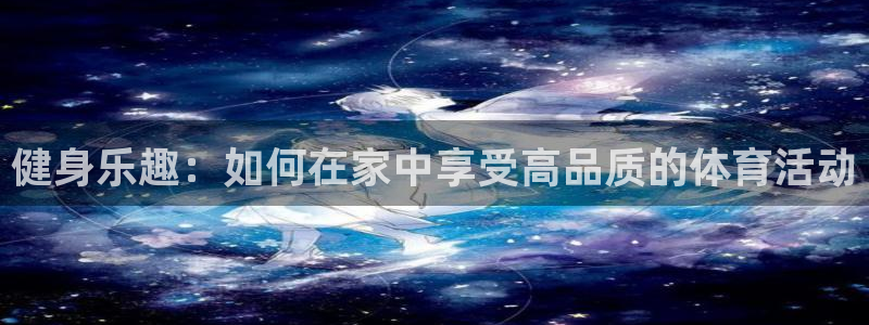 k1体育网址：健身乐趣：如何在家中享受高品质的体育活动