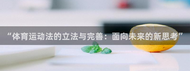 k1体育十年品牌值得信赖：“体育运动法的立法与完善：面向未来的新思考”