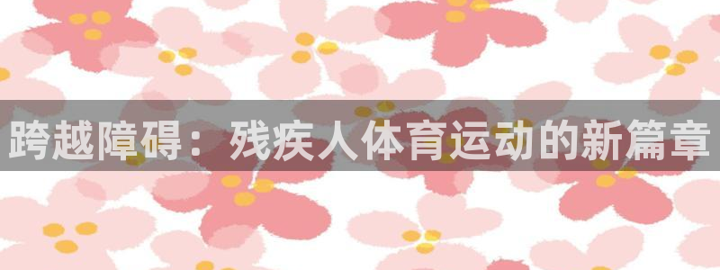 k1体育娱乐：跨越障碍：残疾人体育运动的新篇章