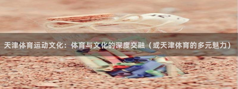 k1体育网站登录官网：天津体育运动文化：体育与文化的深度交融（或天津体育的多元魅力）