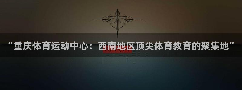 k1体育入口：“重庆体育运动中心：西南地区顶尖体育教育的聚集地”