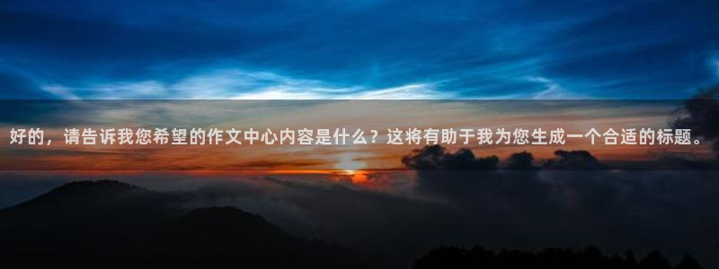 k1体育棋牌网址：好的，请告诉我您希望的作文中心内容是什么？这将有助于我为您生成一个合适的标题。