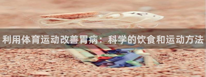 k1体育app下载：利用体育运动改善胃病：科学的饮食和运动方法