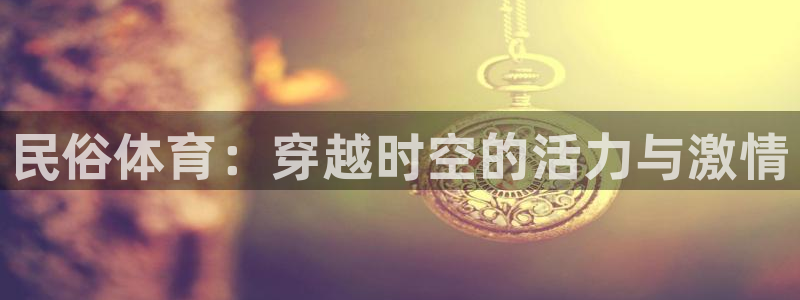 k1体育链接：民俗体育：穿越时空的活力与激情