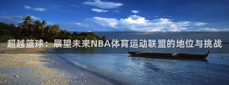 k1体育链接多少：超越篮球：展望未来NBA体育运动联盟的地位与挑战