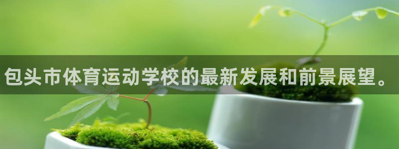 k1体育app官网登录入口：包头市体育运动学校的最新发展和前景展望。