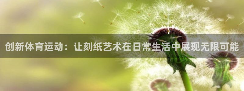 k1体育十年品牌值得信赖网址：创新体育运动：让刻纸艺术在日常生活中展现无限可能
