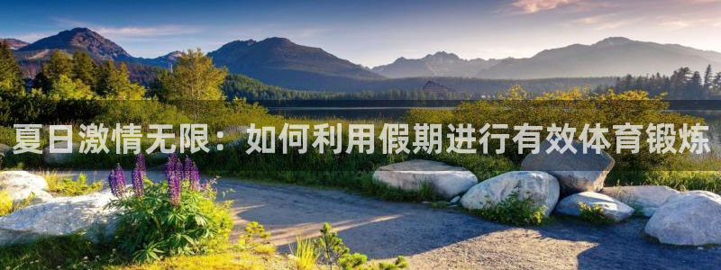 k1体育十年登录入口：夏日激情无限：如何利用假期进行有效体育锻炼