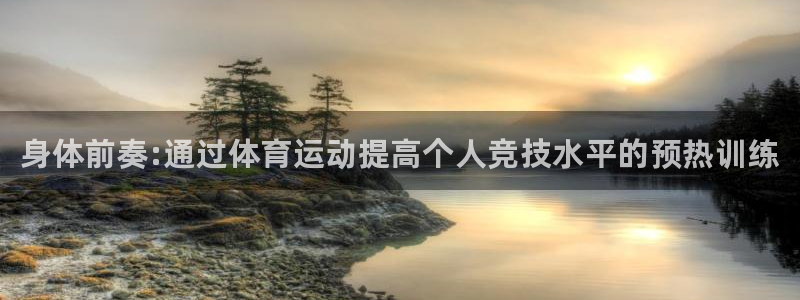 k1体育网址是多少：身体前奏:通过体育运动提高个人竞技水平的预热训练
