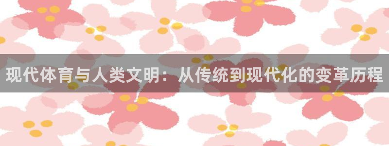 k1体育入口：现代体育与人类文明：从传统到现代化的变革历程