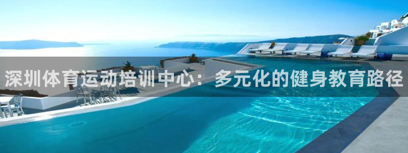 k1体育下载地址：深圳体育运动培训中心：多元化的健身教育路径