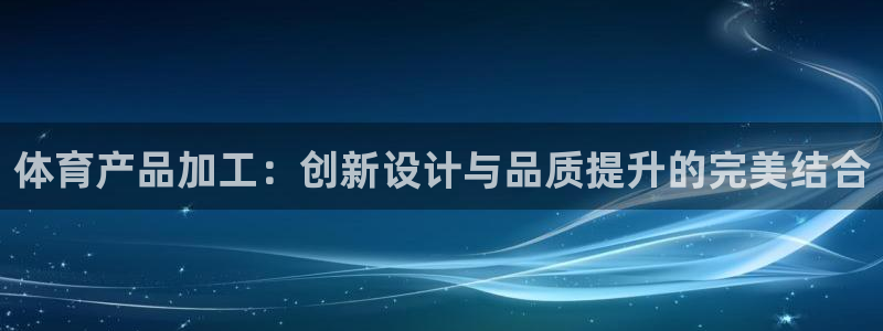k1体育app下载链接：体育产品加工：创新设计与品质提升的完美结合