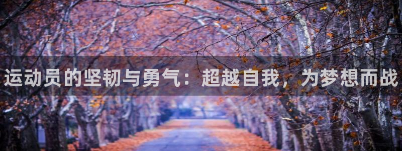 k1体育娱乐：运动员的坚韧与勇气：超越自我，为梦想而战