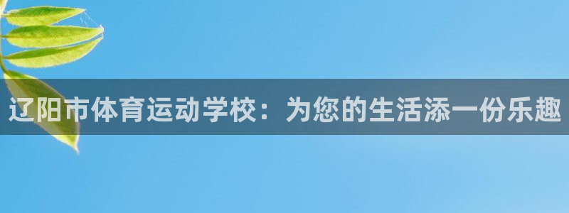 k1体育平台最新网站下载：辽阳市体育运动学校：为您的生活添一份乐趣