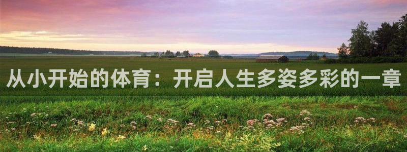 k1体育棋牌网址：从小开始的体育：开启人生多姿多彩的一章