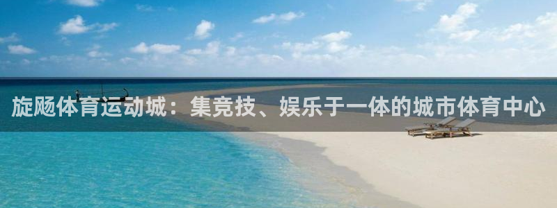 k1体育下载链接：旋飏体育运动城：集竞技、娱乐于一体的城市体育中心