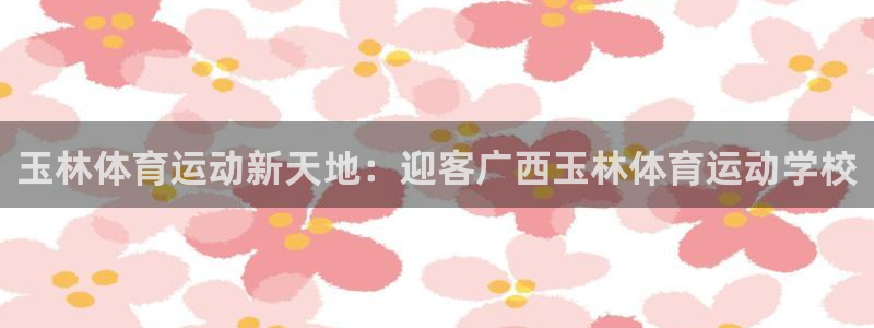 k1体育网址是多少：玉林体育运动新天地：迎客广西玉林体育运动学校