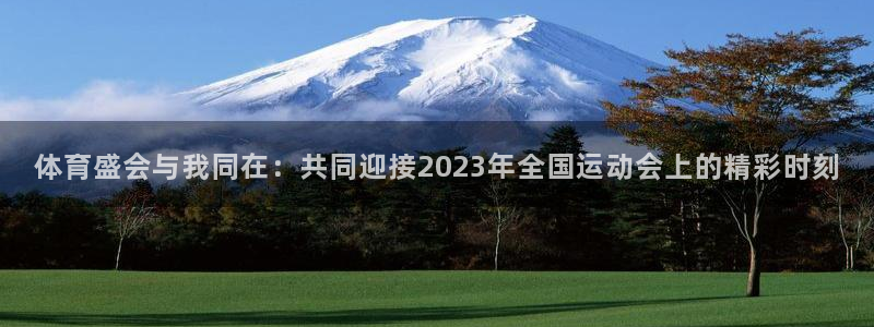 k1体育棋牌：体育盛会与我同在：共同迎接2023年全国运动会上的精彩时刻
