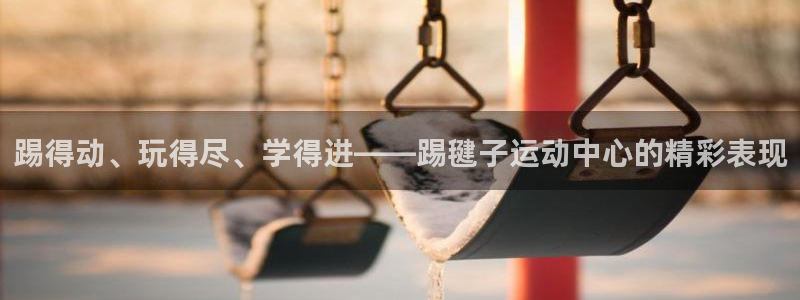 k1体育十年品牌官网：踢得动、玩得尽、学得进——踢毽子运动中心的精彩表现