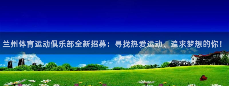 k1体育平台下载：兰州体育运动俱乐部全新招募：寻找热爱运动、追求梦想的你！