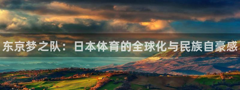 k1体育网址是多少：东京梦之队：日本体育的全球化与民族自豪感