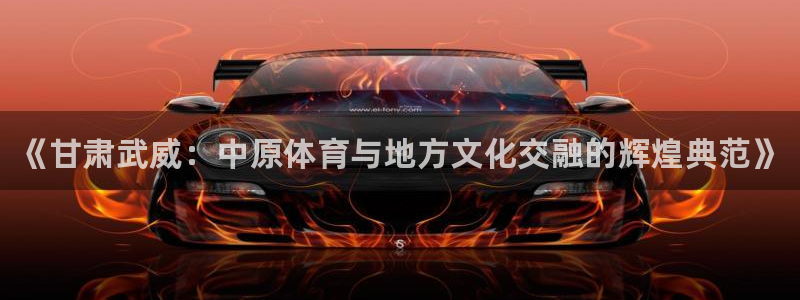 k1体育十年品牌官网：《甘肃武威：中原体育与地方文化交融的辉煌典范》