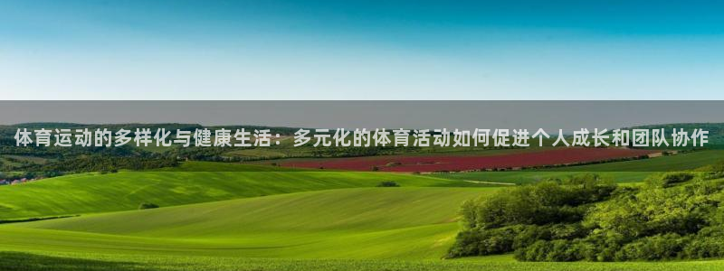 k1体育网址：体育运动的多样化与健康生活：多元化的体育活动如何促进个人成长和团队协作